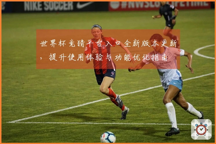 世界杯竞猜平台入口全新版本更新，提升使用体验与功能优化指南