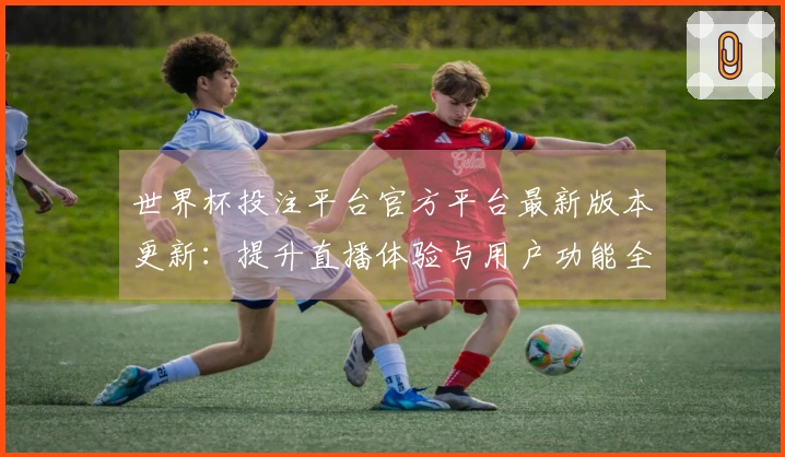 世界杯投注平台官方平台最新版本更新：提升直播体验与用户功能全方位解析