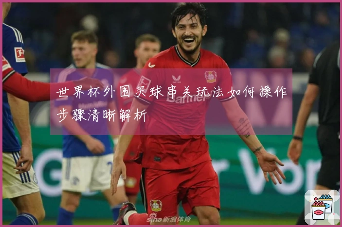 世界杯外围买球串关玩法如何操作步骤清晰解析