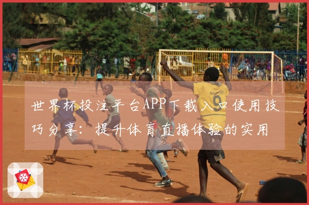 世界杯投注平台APP下载入口使用技巧分享：提升体育直播体验的实用指南