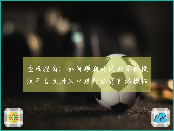 全面指南：如何顺利访问世界杯投注平台注册入口进行体育直播操作