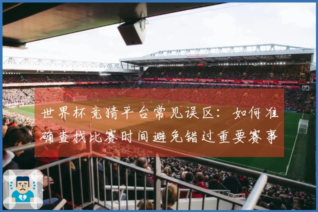 世界杯竞猜平台常见误区：如何准确查找比赛时间避免错过重要赛事