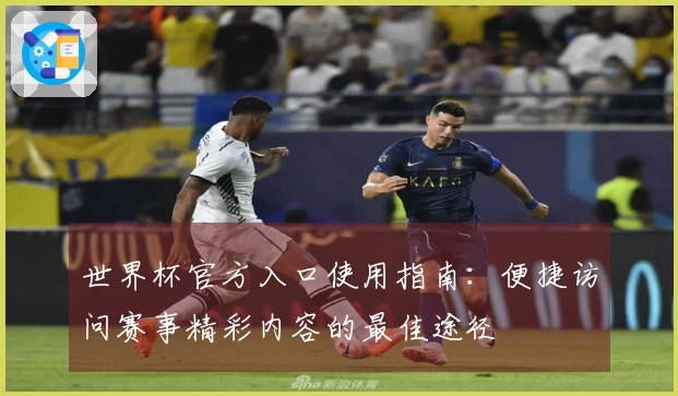世界杯官方入口使用指南：便捷访问赛事精彩内容的最佳途径