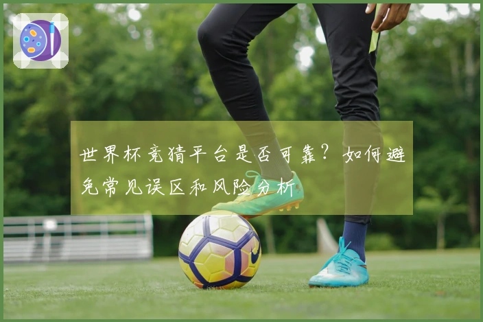 世界杯竞猜平台是否可靠？如何避免常见误区和风险分析