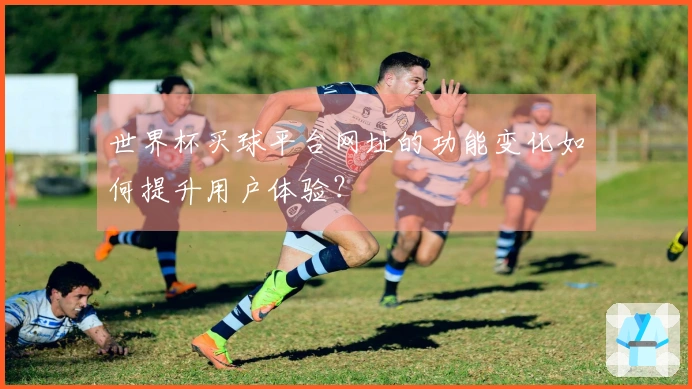 世界杯买球平台网址的功能变化如何提升用户体验？