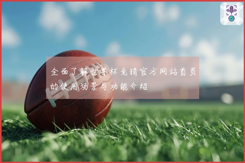全面了解世界杯竞猜官方网站首页的使用场景与功能介绍