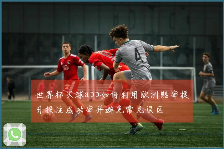 世界杯买球app如何利用欧洲赔率提升投注成功率并避免常见误区