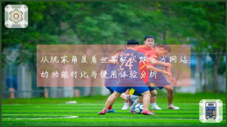 从玩家角度看世界杯买球官方网站的功能对比与使用体验分析