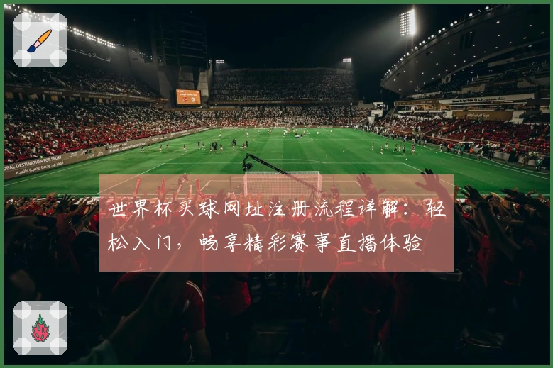 世界杯买球网址注册流程详解：轻松入门，畅享精彩赛事直播体验