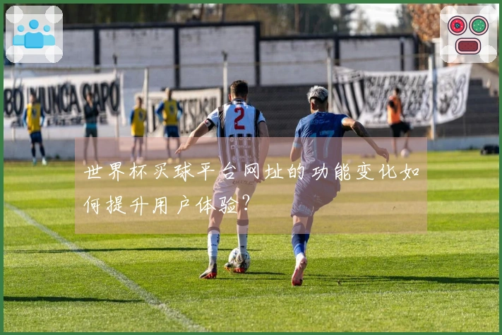 世界杯买球平台网址的功能变化如何提升用户体验？