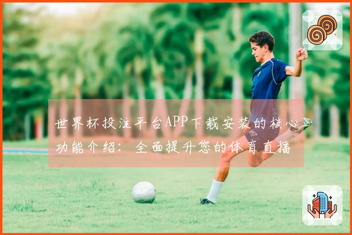世界杯投注平台APP下载安装的核心功能介绍：全面提升您的体育直播体验
