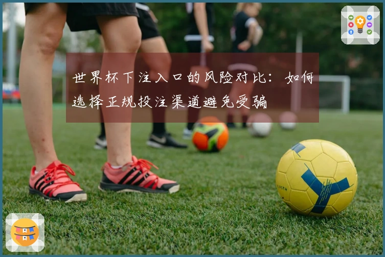世界杯下注入口的风险对比：如何选择正规投注渠道避免受骗