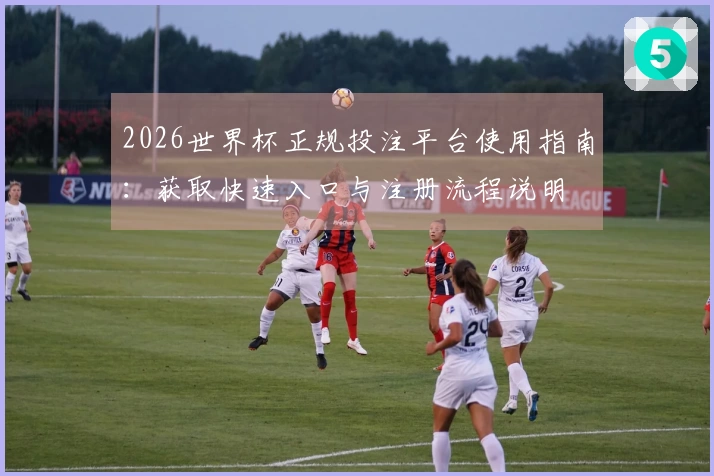2026世界杯正规投注平台使用指南：获取快速入口与注册流程说明