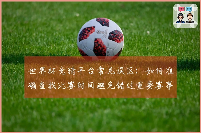 世界杯竞猜平台常见误区：如何准确查找比赛时间避免错过重要赛事
