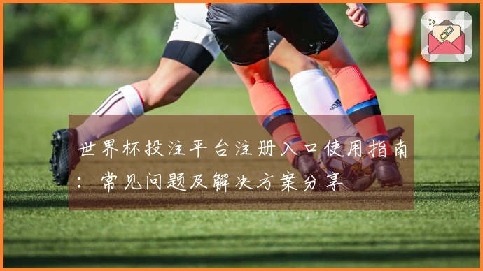 世界杯投注平台注册入口使用指南：常见问题及解决方案分享